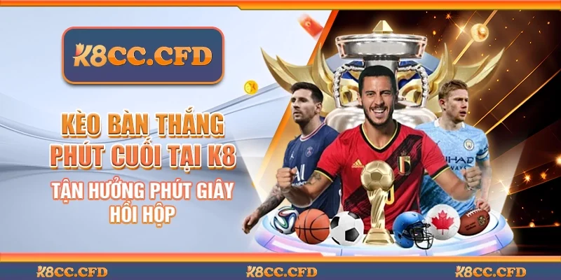Kèo bàn thắng phút cuối tại K8 - Tận hưởng phút giây hồi hộp
