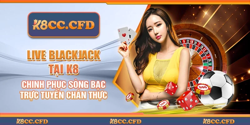 Live Blackjack tại K8 – Chinh phục sòng bạc trực tuyến chân thực