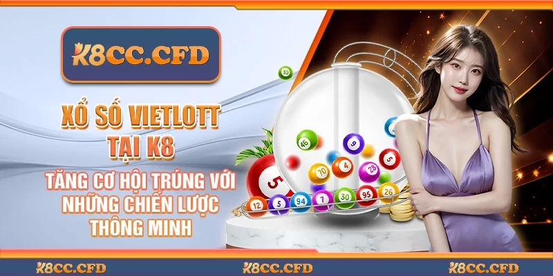 Xổ số Vietlott tại K8 - Tăng cơ hội trúng với những chiến lược thông minh