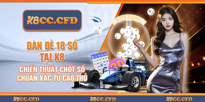 Dàn đề 18 số tại K8 - Chiến thuật chốt số chuẩn xác từ cao thủ