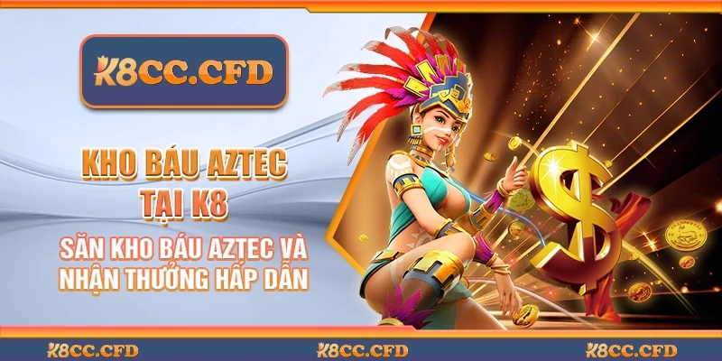 Kho báu aztec tại K8 - Săn kho báu và nhận thưởng hấp dẫn