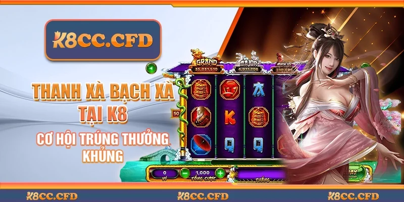 Thanh xà bạch xà tại K8 - Cơ hội trúng thưởng khủng