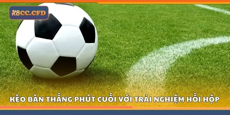 Kèo bàn thắng phút cuối tại K8 mang đến trải nghiệm cá cược hồi hộp