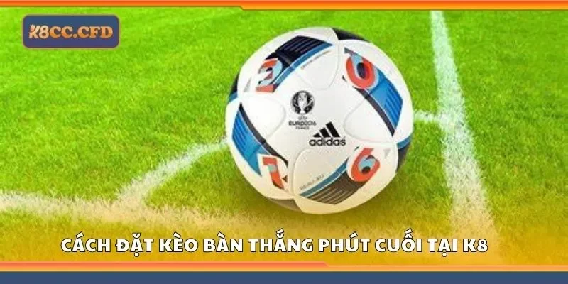 Tìm hiểu cách đặt kèo bàn thắng phút cuối tại K8
