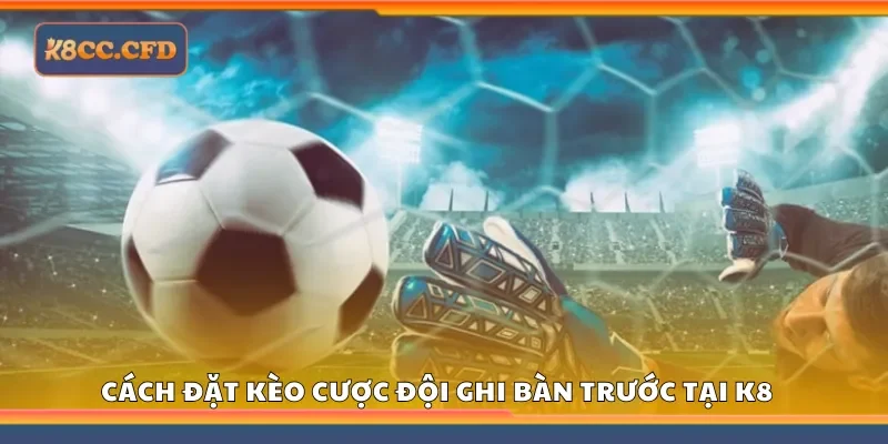 Hướng dẫn đặt kèo cược đội ghi bàn trước tại K8