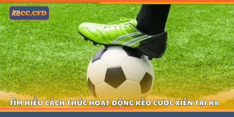 Tìm hiểu cách thức hoạt động kèo cược xiên tại K8