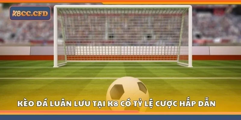 Kèo đá luân lưu tại K8 có tỷ lệ cược hấp dẫn