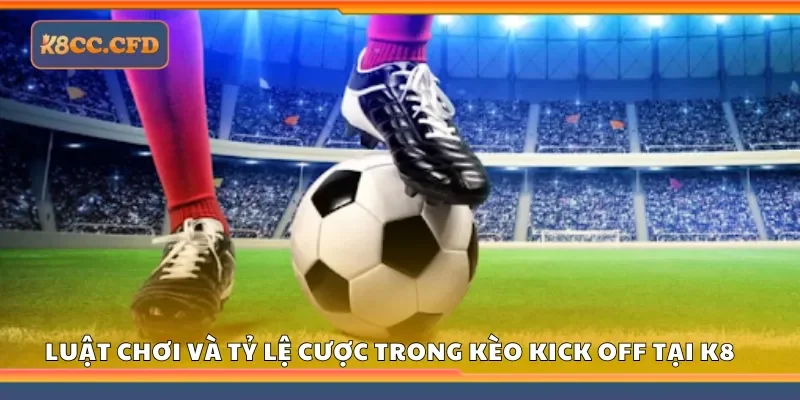 Nắm rõ luật chơi và tỷ lệ cược trong Kèo Kick Off tại K8