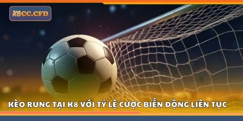Kèo rung tại K8 với tỷ lệ cược biến động liên tục
