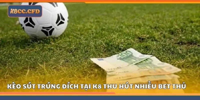 Kèo sút trúng đích tại K8 thu hút đông đảo bet thủ